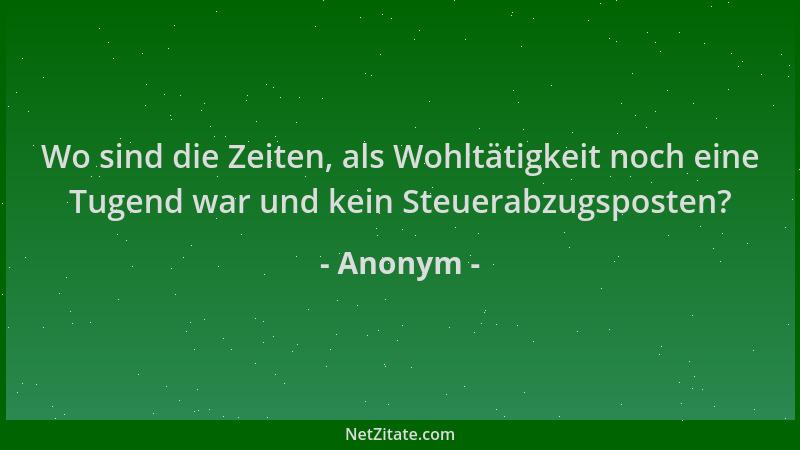 Anonym - Wo sind die Zeiten, als Wohltätigkeit noch eine Tugend war und kein Steuerabzugsposten?...