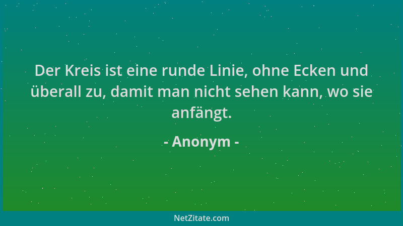 Anonym - Der Kreis ist eine runde Linie, ohne Ecken und überall zu, damit man nicht sehen kann, wo sie anfängt....