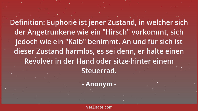Anonym - Definition: Euphorie ist jener Zustand, in welcher sich der Angetrunkene wie ein  "Hirsch " vorkommt, sich jedoch wi...