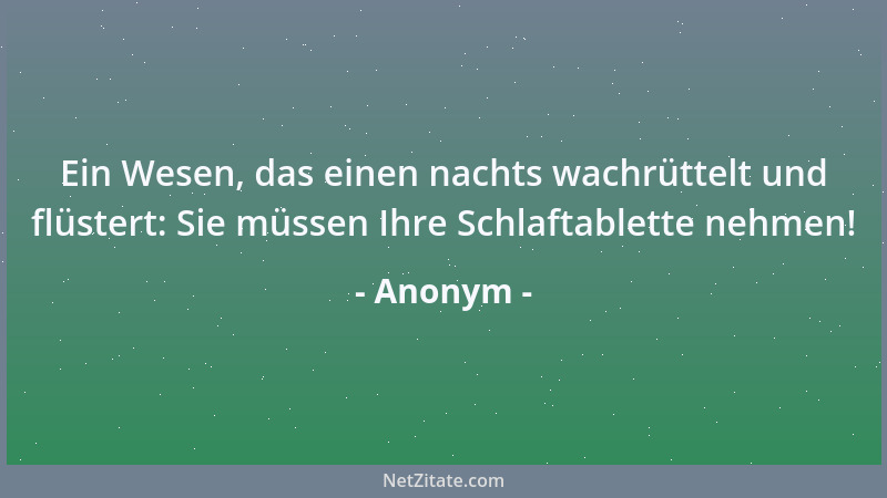 Anonym - Ein Wesen, das einen nachts wachrüttelt und flüstert: Sie müssen Ihre Schlaftablette nehmen!...