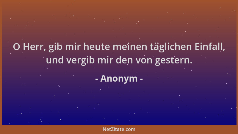 Anonym - O Herr, gib mir heute meinen täglichen Einfall, und vergib mir den von gestern....