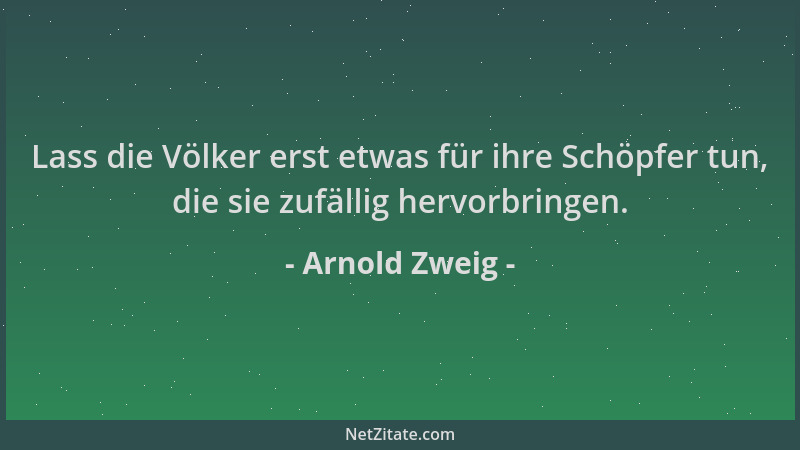 Arnold Zweig - Lass die Völker erst etwas für ihre Schöpfer tun, die sie zufällig hervorbringen....