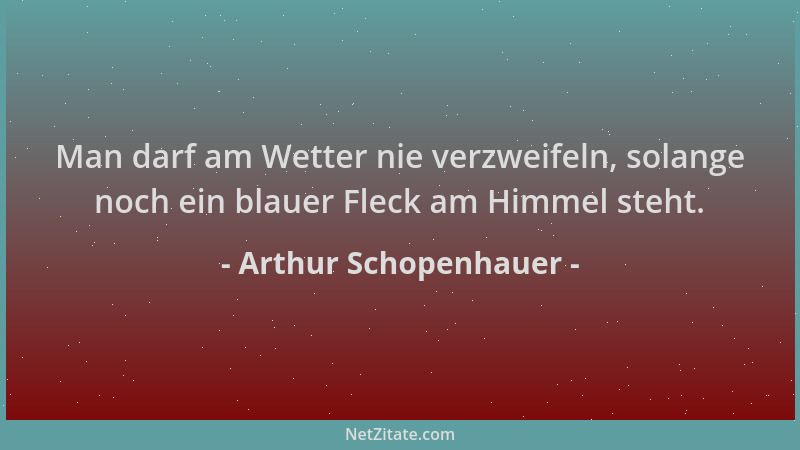 Arthur Schopenhauer - Man darf am Wetter nie verzweifeln, solange noch ein blauer Fleck am Himmel steht....