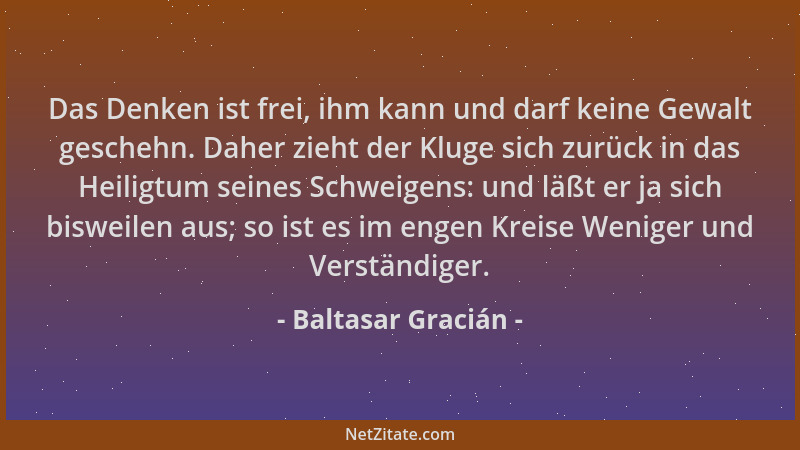 Baltasar Gracián - Das Denken ist frei, ihm kann und darf keine Gewalt geschehn. Daher zieht der Kluge sich zurück in das H...