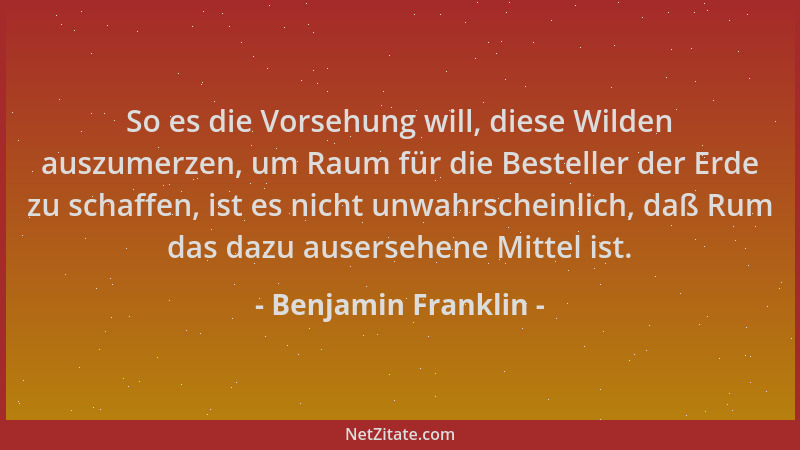 Benjamin Franklin - So es die Vorsehung will, diese Wilden auszumerzen, um Raum für die Besteller der Erde zu schaffen, ist...