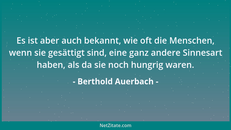 Berthold Auerbach - Es ist aber auch bekannt, wie oft die Menschen, wenn sie gesättigt sind, eine ganz andere Sinnesart hab...