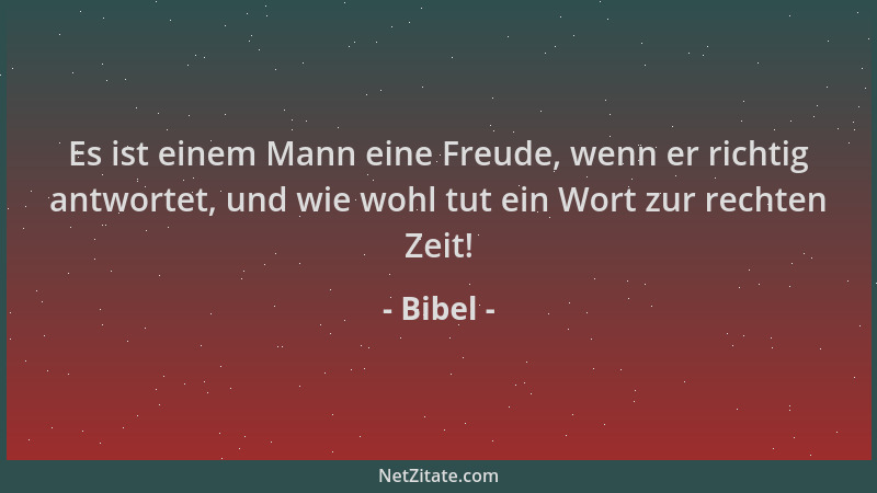 Bibel - Es ist einem Mann eine Freude, wenn er richtig antwortet, und wie wohl tut ein Wort zur rechten Zeit!...