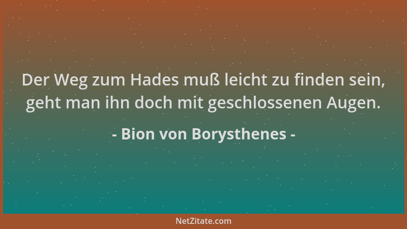 Bion von Borysthenes - Der Weg zum Hades muß leicht zu finden sein, geht man ihn doch mit geschlossenen Augen....