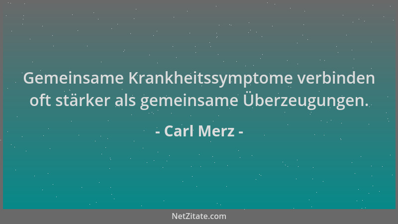 Carl Merz - Gemeinsame Krankheitssymptome verbinden oft stärker als gemeinsame Überzeugungen....