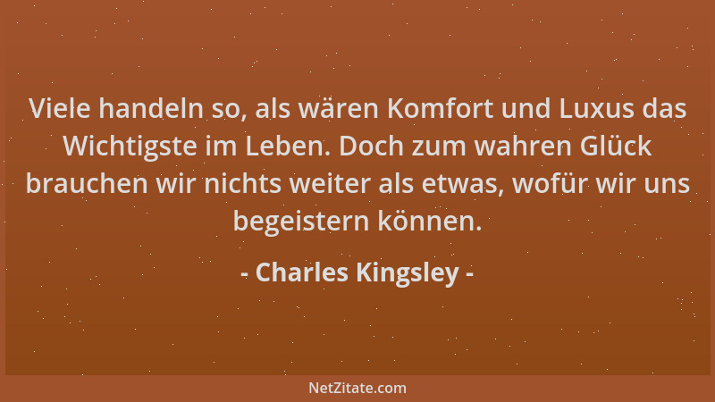 Charles Kingsley - Viele handeln so, als wären Komfort und Luxus das Wichtigste im Leben. Doch zum wahren Glück brauchen wi...