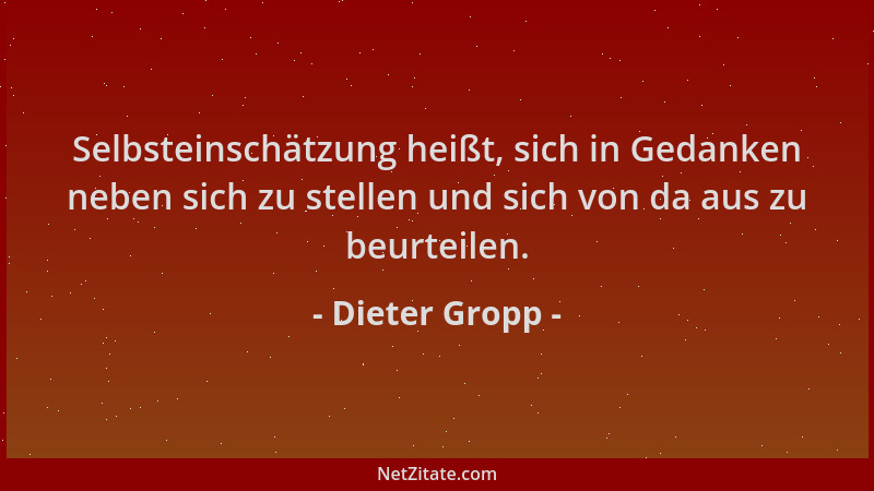 Dieter Gropp - Selbsteinschätzung heißt, sich in Gedanken neben sich zu stellen und sich von da aus zu beurteilen....