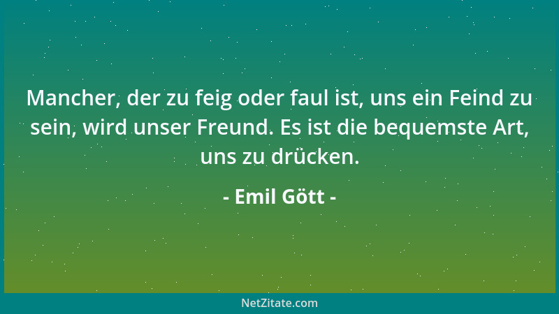 Emil Gött - Mancher, der zu feig oder faul ist, uns ein Feind zu sein, wird unser Freund. Es ist die bequemste Art, uns zu...