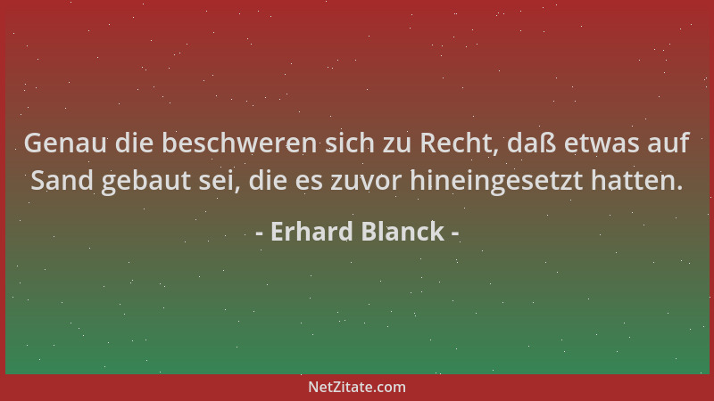 Erhard Blanck - Genau die beschweren sich zu Recht, daß etwas auf Sand gebaut sei, die es zuvor hineingesetzt hatten....