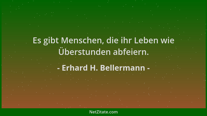 Erhard H. Bellermann - Es gibt Menschen, die ihr Leben wie Überstunden abfeiern....