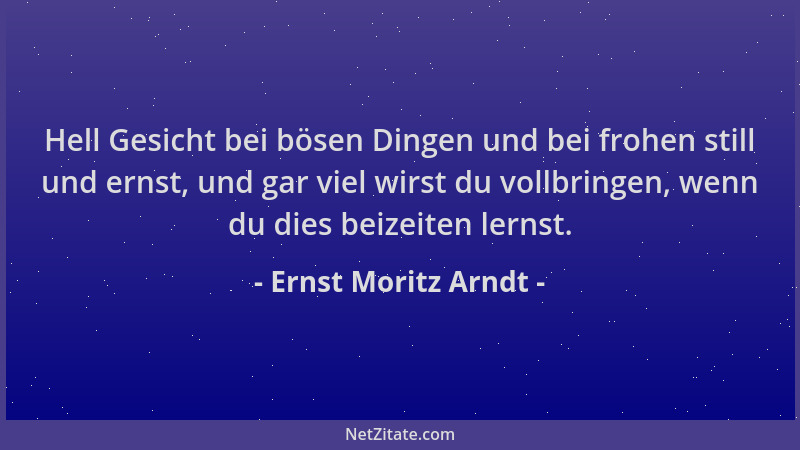 Ernst Moritz Arndt - Hell Gesicht bei bösen Dingen und bei frohen still und ernst, und gar viel wirst du vollbringen, wenn...