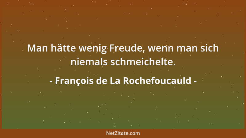 François de La Rochefoucauld - Man hätte wenig Freude, wenn man sich niemals schmeichelte....