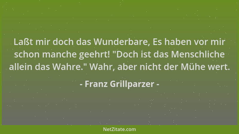 Franz Grillparzer - Laßt mir doch das Wunderbare, Es haben vor mir schon manche geehrt!  "Doch ist das Menschliche allein da...