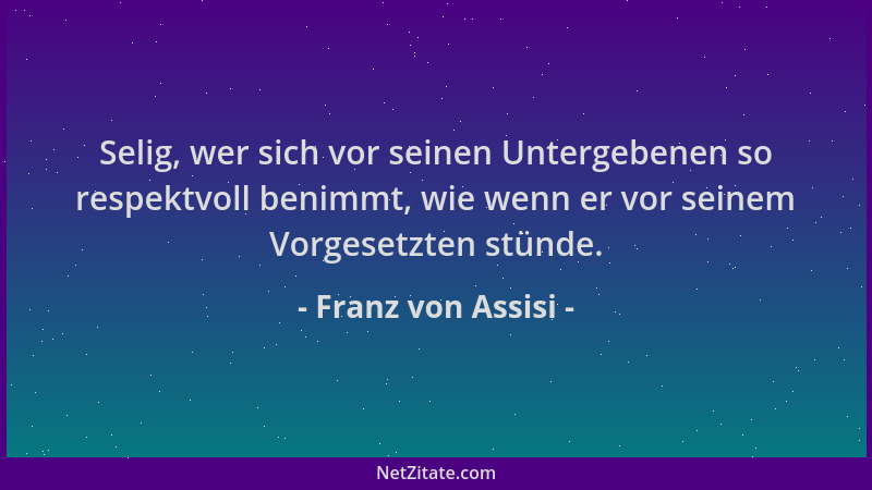 Franz von Assisi - Selig, wer sich vor seinen Untergebenen so respektvoll benimmt, wie wenn er vor seinem Vorgesetzten stün...