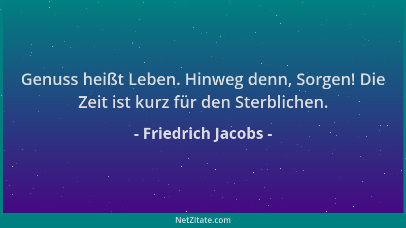 Friedrich Jacobs - Genuss heißt Leben. Hinweg denn, Sorgen! Die Zeit ist kurz für den Sterblichen....