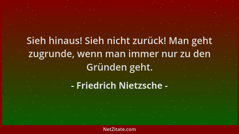 Friedrich Nietzsche - Sieh hinaus! Sieh nicht zurück! Man geht zugrunde, wenn man immer nur zu den Gründen geht....