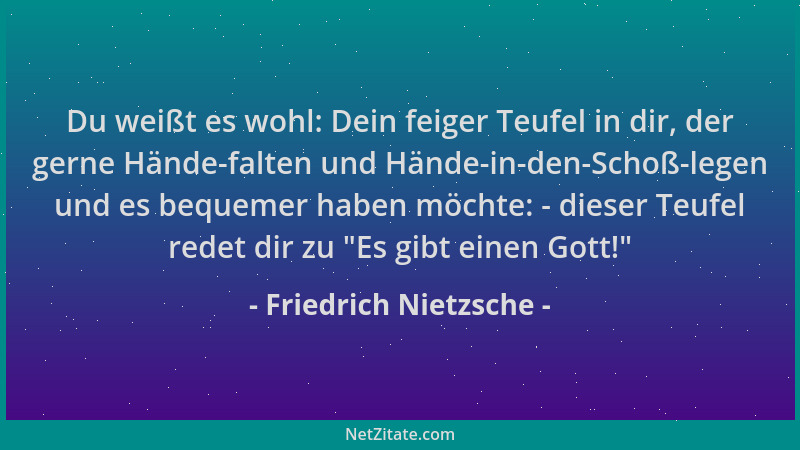 Friedrich Nietzsche - Du weißt es wohl: Dein feiger Teufel in dir, der gerne Hände-falten und Hände-in-den-Schoß-legen und...