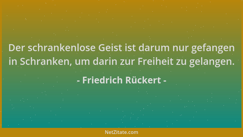 Friedrich Rückert - Der schrankenlose Geist ist darum nur gefangen in Schranken, um darin zur Freiheit zu gelangen....