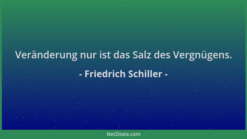 Friedrich Schiller - Veränderung nur ist das Salz des Vergnügens....