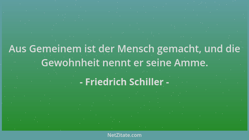 Friedrich Schiller - Aus Gemeinem ist der Mensch gemacht, und die Gewohnheit nennt er seine Amme....