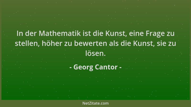 Georg Cantor - In der Mathematik ist die Kunst, eine Frage zu stellen, höher zu bewerten als die Kunst, sie zu lösen....