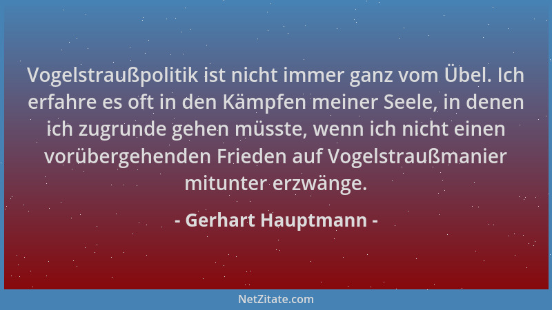 Gerhart Hauptmann - Vogelstraußpolitik ist nicht immer ganz vom Übel. Ich erfahre es oft in den Kämpfen meiner Seele, in de...