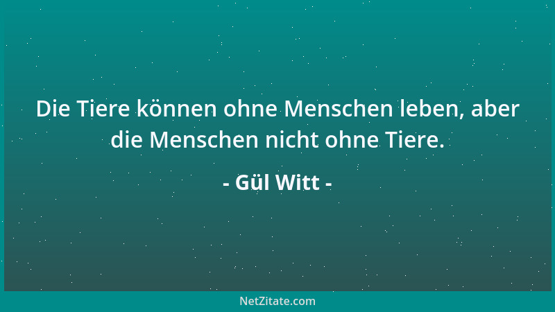 Gül Witt - Die Tiere können ohne Menschen leben, aber die Menschen nicht ohne Tiere....