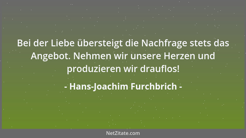 Hans-Joachim Furchbrich - Bei der Liebe übersteigt die Nachfrage stets das Angebot. Nehmen wir unsere Herzen und produziere...