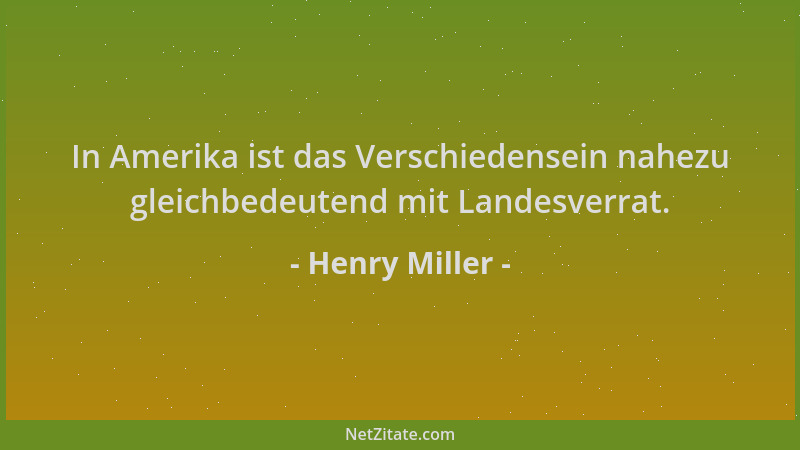 Henry Miller - In Amerika ist das Verschiedensein nahezu gleichbedeutend mit Landesverrat....