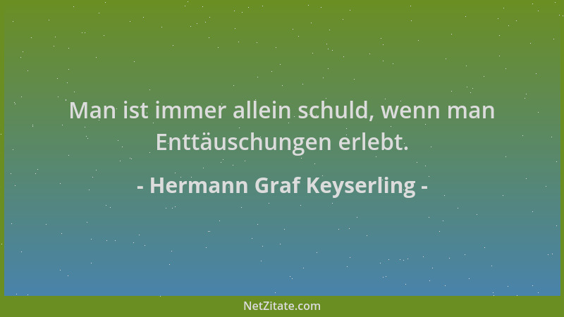 Hermann Graf Keyserling - Man ist immer allein schuld, wenn man Enttäuschungen erlebt....