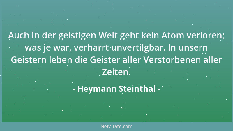 Heymann Steinthal - Auch in der geistigen Welt geht kein Atom verloren; was je war, verharrt unvertilgbar. In unsern Geiste...