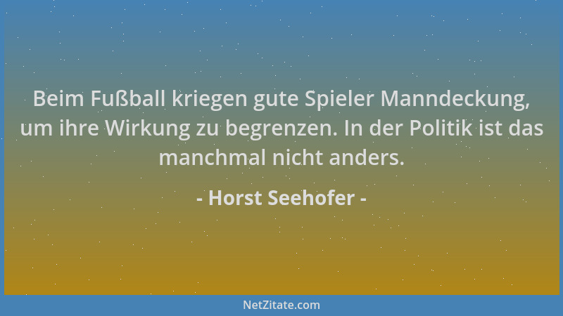 Horst Seehofer - Beim Fußball kriegen gute Spieler Manndeckung, um ihre Wirkung zu begrenzen. In der Politik ist das manchm...