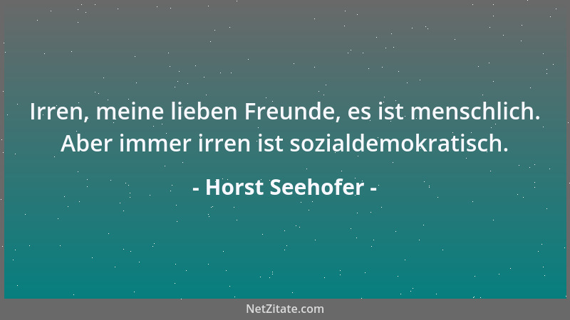 Horst Seehofer - Irren, meine lieben Freunde, es ist menschlich. Aber immer irren ist sozialdemokratisch....