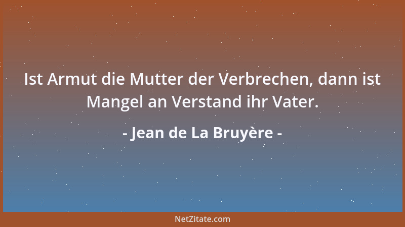 Jean de La Bruyère - Ist Armut die Mutter der Verbrechen, dann ist Mangel an Verstand ihr Vater....