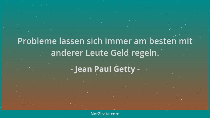 Jean Paul Getty - Probleme lassen sich immer am besten mit anderer Leute Geld regeln....