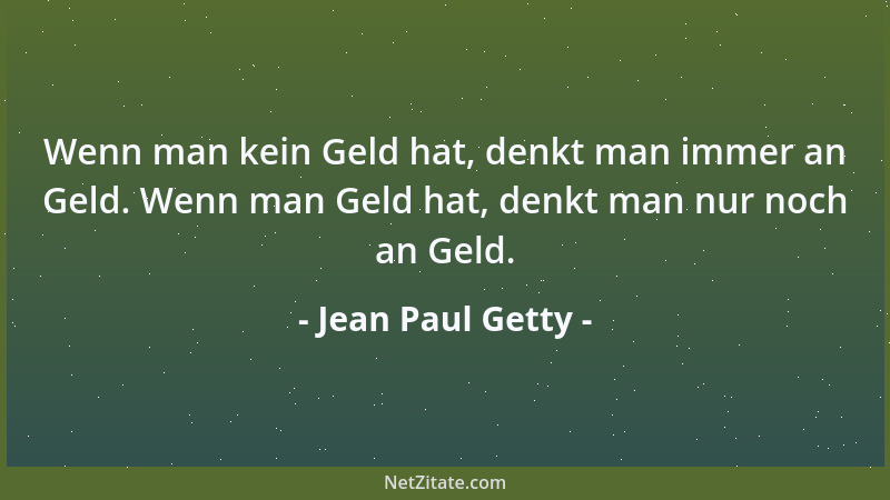 Jean Paul Getty - Wenn man kein Geld hat, denkt man immer an Geld. Wenn man Geld hat, denkt man nur noch an Geld....