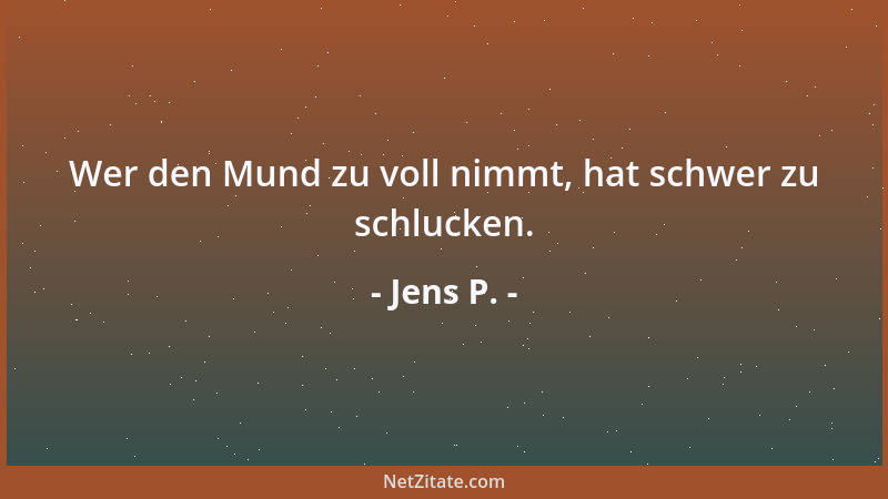 Jens P. - Wer den Mund zu voll nimmt, hat schwer zu schlucken....