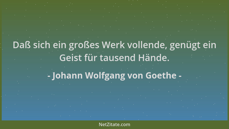 Johann Wolfgang von Goethe - Daß sich ein großes Werk vollende, genügt ein Geist für tausend Hände....