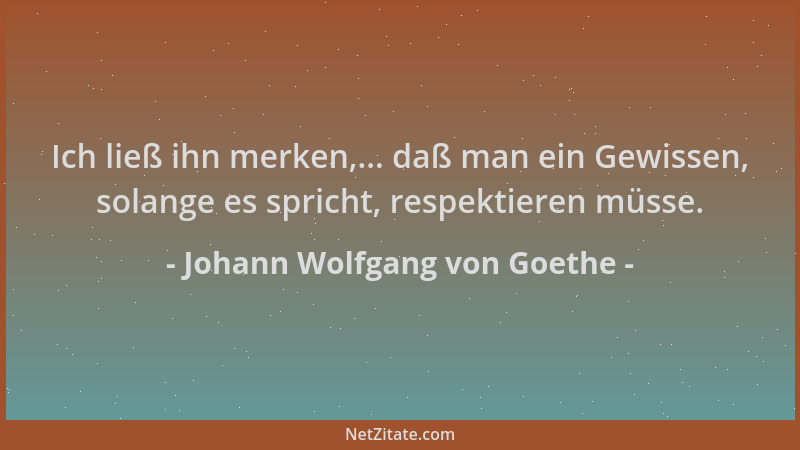 Johann Wolfgang von Goethe - Ich ließ ihn merken,... daß man ein Gewissen, solange es spricht, respektieren müsse....