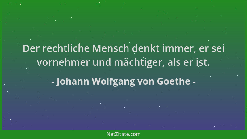 Johann Wolfgang von Goethe - Der rechtliche Mensch denkt immer, er sei vornehmer und mächtiger, als er ist....