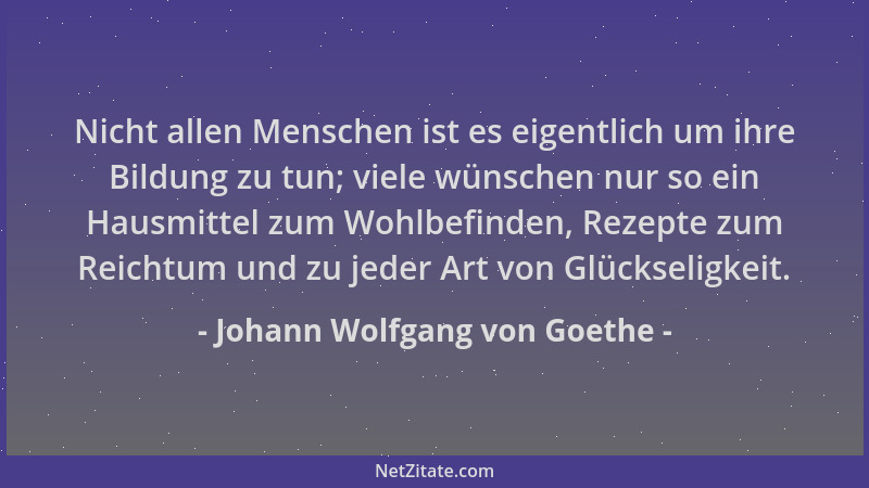 Johann Wolfgang von Goethe - Nicht allen Menschen ist es eigentlich um ihre Bildung zu tun; viele wünschen nur so ein Hausm...