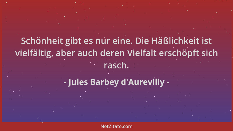 Jules Barbey d'Aurevilly - Schönheit gibt es nur eine. Die Häßlichkeit ist vielfältig, aber auch deren Vielfalt erschöp...