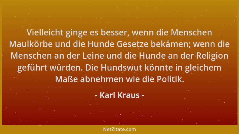 Karl Kraus - Vielleicht ginge es besser, wenn die Menschen Maulkörbe und die Hunde Gesetze bekämen; wenn die Menschen an de...