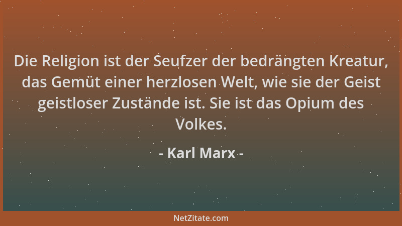 Karl Marx - Die Religion ist der Seufzer der bedrängten Kreatur, das Gemüt einer herzlosen Welt, wie sie der Geist geistlos...