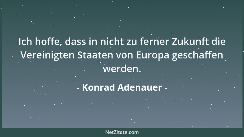 Konrad Adenauer - Ich hoffe, dass in nicht zu ferner Zukunft die Vereinigten Staaten von Europa geschaffen werden....