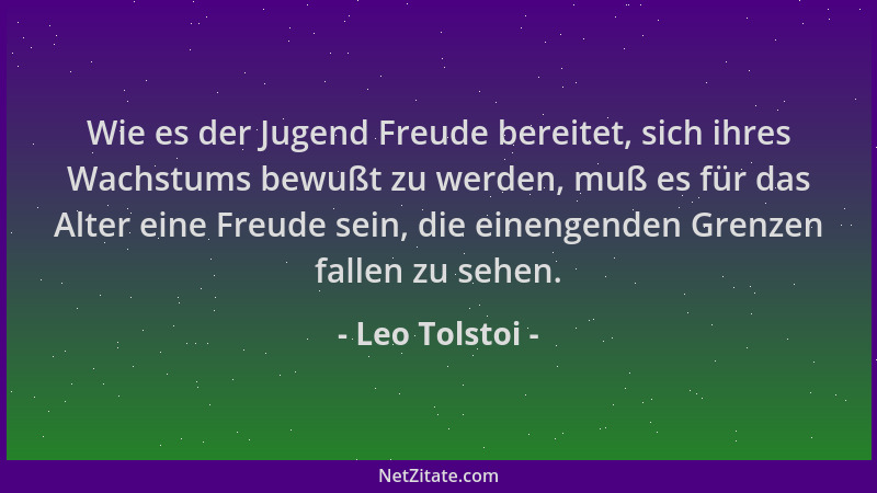 Leo Tolstoi - Wie es der Jugend Freude bereitet, sich ihres Wachstums bewußt zu werden, muß es für das Alter eine Freude se...